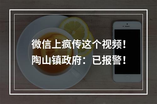 微信上疯传这个视频！陶山镇政府：已报警！
