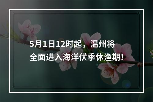 5月1日12时起，温州将全面进入海洋伏季休渔期！