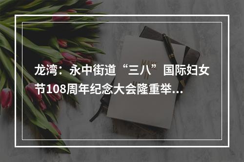 龙湾：永中街道“三八”国际妇女节108周年纪念大会隆重举行