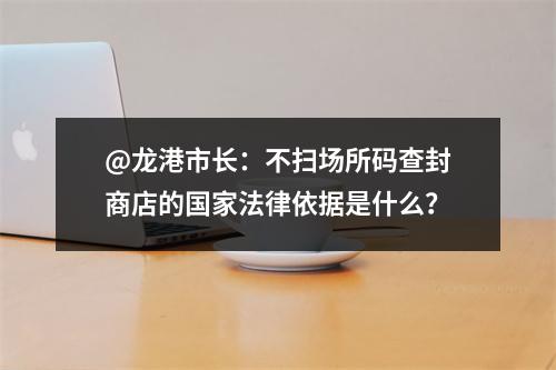 @龙港市长：不扫场所码查封商店的国家法律依据是什么？