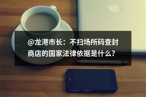 @龙港市长：不扫场所码查封商店的国家法律依据是什么？