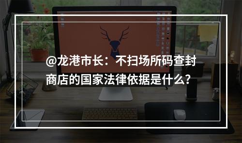@龙港市长：不扫场所码查封商店的国家法律依据是什么？