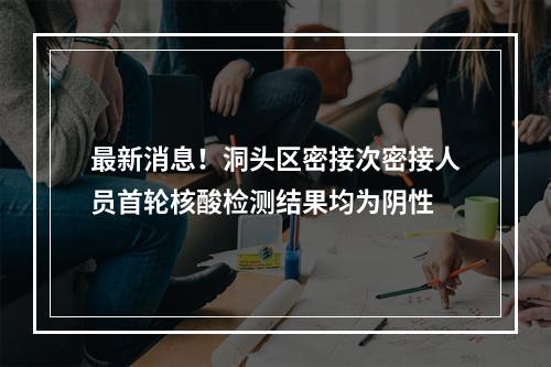 最新消息！洞头区密接次密接人员首轮核酸检测结果均为阴性