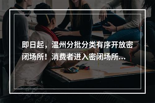 即日起，温州分批分类有序开放密闭场所！消费者进入密闭场所需核验48小时核 ...