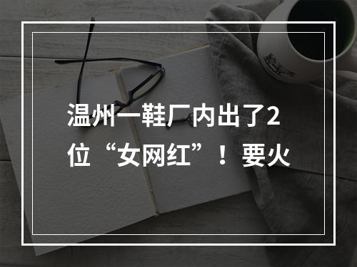 温州一鞋厂内出了2位“女网红”！要火