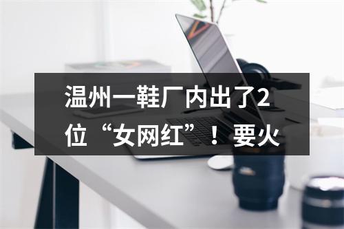 温州一鞋厂内出了2位“女网红”！要火
