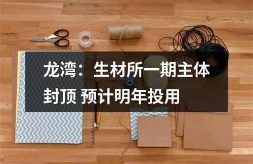 龙湾：生材所一期主体封顶 预计明年投用