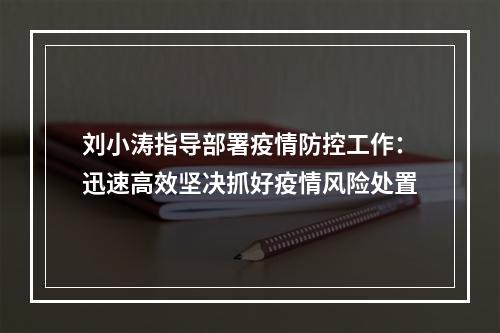 刘小涛指导部署疫情防控工作：迅速高效坚决抓好疫情风险处置