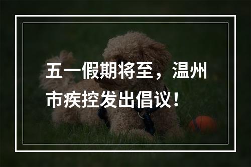 五一假期将至，温州市疾控发出倡议！