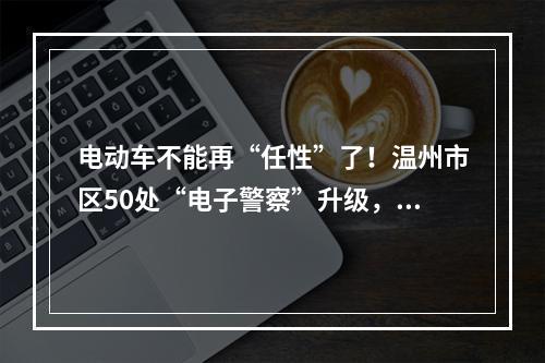电动车不能再“任性”了！温州市区50处“电子警察”升级，专抓这些行为