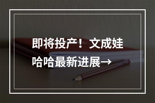 即将投产！文成娃哈哈最新进展→
