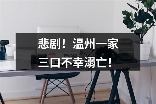 悲剧！温州一家三口不幸溺亡！
