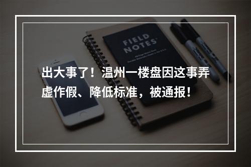 出大事了！温州一楼盘因这事弄虚作假、降低标准，被通报！