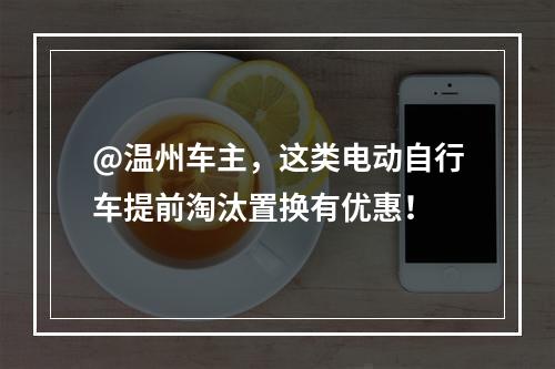 @温州车主，这类电动自行车提前淘汰置换有优惠！