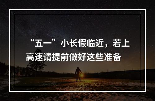 “五一”小长假临近，若上高速请提前做好这些准备