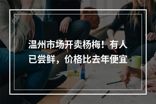 温州市场开卖杨梅！有人已尝鲜，价格比去年便宜