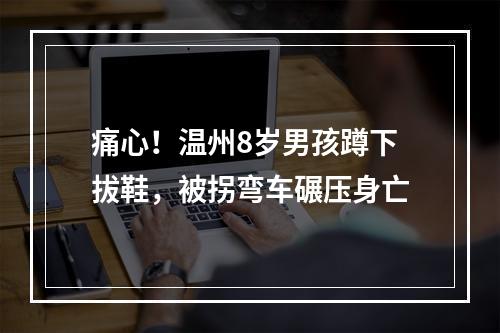 痛心！温州8岁男孩蹲下拔鞋，被拐弯车碾压身亡
