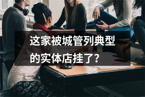 这家被城管列典型的实体店挂了？