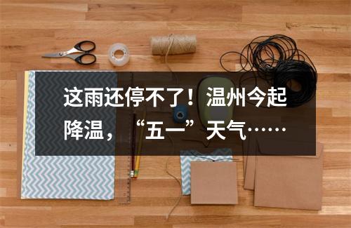 这雨还停不了！温州今起降温，“五一”天气……