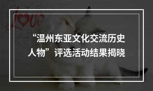 “温州东亚文化交流历史人物”评选活动结果揭晓