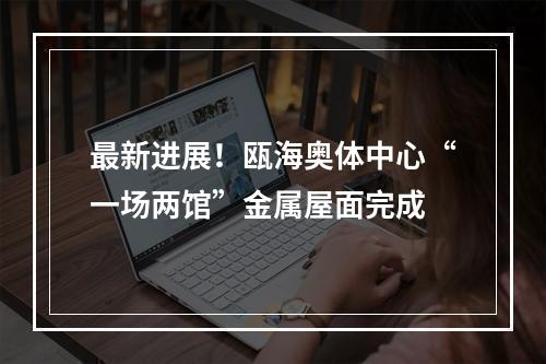 最新进展！瓯海奥体中心“一场两馆”金属屋面完成