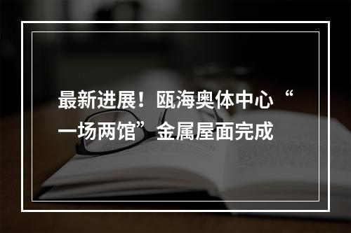 最新进展！瓯海奥体中心“一场两馆”金属屋面完成