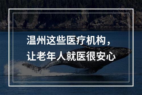 温州这些医疗机构，让老年人就医很安心
