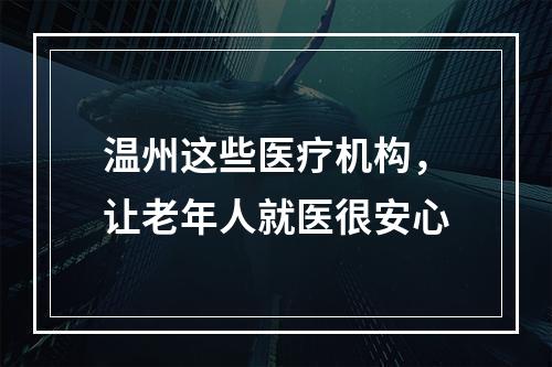 温州这些医疗机构，让老年人就医很安心