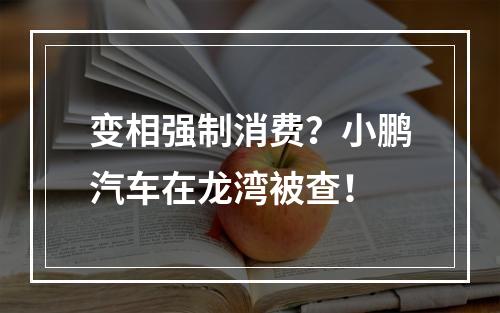 变相强制消费？小鹏汽车在龙湾被查！
