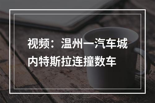 视频：温州一汽车城内特斯拉连撞数车