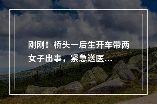 刚刚！桥头一后生开车带两女子出事，紧急送医...