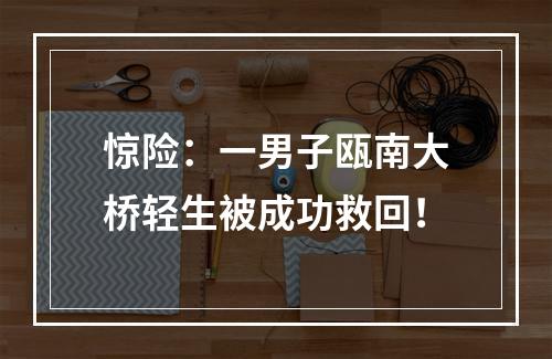 惊险：一男子瓯南大桥轻生被成功救回！
