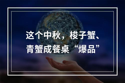 这个中秋，梭子蟹、青蟹成餐桌“爆品”