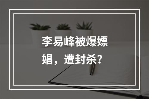李易峰被爆嫖娼，遭封杀？