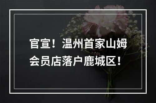 官宣！温州首家山姆会员店落户鹿城区！