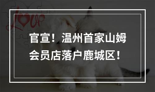 官宣！温州首家山姆会员店落户鹿城区！