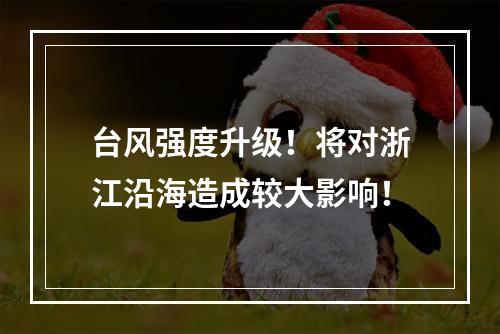 台风强度升级！将对浙江沿海造成较大影响！