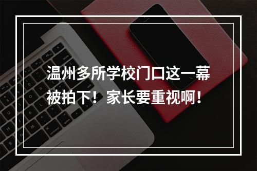 温州多所学校门口这一幕被拍下！家长要重视啊！