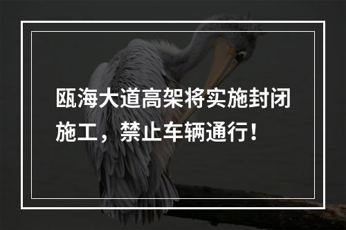 瓯海大道高架将实施封闭施工，禁止车辆通行！