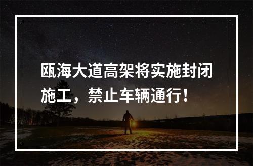 瓯海大道高架将实施封闭施工，禁止车辆通行！