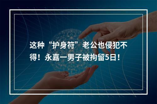 这种“护身符”老公也侵犯不得！永嘉一男子被拘留5日！