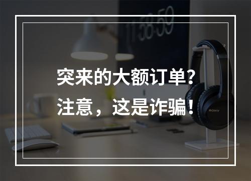 突来的大额订单？注意，这是诈骗！