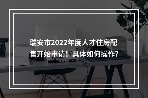 瑞安市2022年度人才住房配售开始申请！具体如何操作？