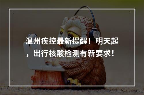 温州疾控最新提醒！明天起，出行核酸检测有新要求！