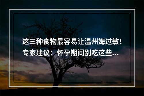 这三种食物最容易让温州娒过敏！专家建议：怀孕期间别吃这些…