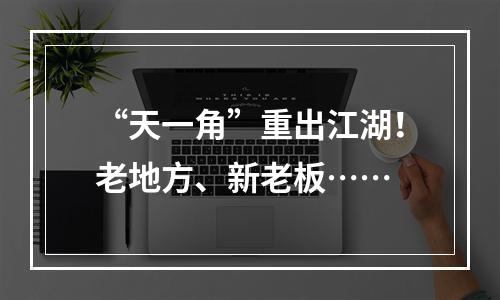 “天一角”重出江湖！老地方、新老板……