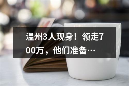 温州3人现身！领走700万，他们准备…