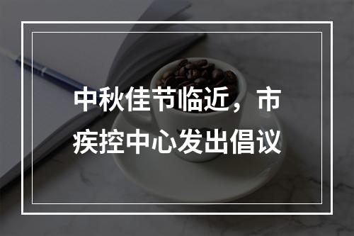 中秋佳节临近，市疾控中心发出倡议