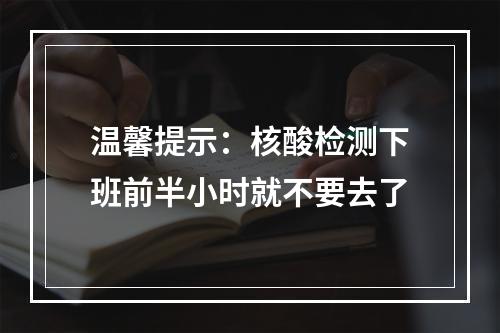 温馨提示：核酸检测下班前半小时就不要去了