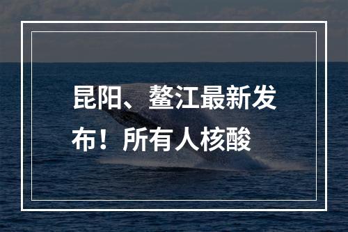 昆阳、鳌江最新发布！所有人核酸